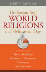 Understanding World Religions in 15 Minutes a Day: Learn the Basics Of: Islambuddhismhinduismmormonismchristianityand Many More by Garry R. Morgan Paperback Book