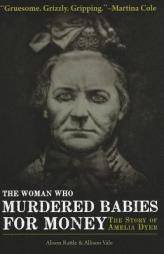 The Woman Who Murdered Babies for Money: The Story of Amelia Dyer by Alison Rattle Paperback Book