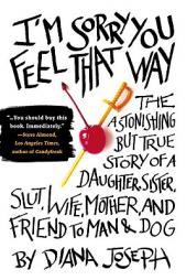 I'm Sorry You Feel That Way: The Astonishing but True Story of a Daughter, Sister, Slut, Wife, Mother, and Friend to Man and Dog by Diana Joseph Paperback Book