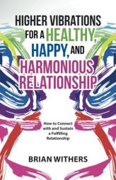 Higher Vibrations for a Healthy, Happy and Harmonious Relationship: How to Connect with and Sustain a Fulfilling Relationship by Brian Withers Paperback Book