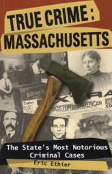 True Crime: Massachusetts: The State's Most Notorious Criminal Cases by Eric Ethier Paperback Book