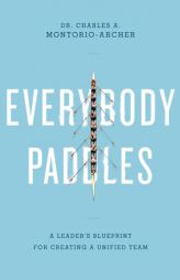 Everybody Paddles: A Leader's Blueprint for Creating a Unified Team by Charles Montorio-Archer Paperback Book