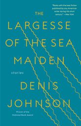 The Largesse of the Sea Maiden: Stories by Denis Johnson Paperback Book