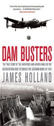 Dam Busters: The True Story of the Inventors and Airmen Who Led the Devastating Raid to Smash the German Dams in 1943 by James Holland Paperback Book