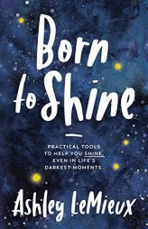 Born to Shine: Practical Tools to Help You SHINE, Even in Life's Darkest Moments by Ashley LeMieux Paperback Book